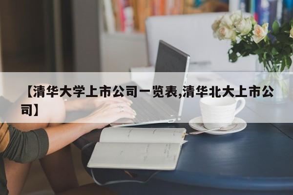 【清华大学上市公司一览表,清华北大上市公司】