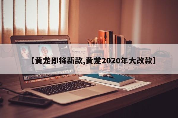 【黄龙即将新款,黄龙2020年大改款】