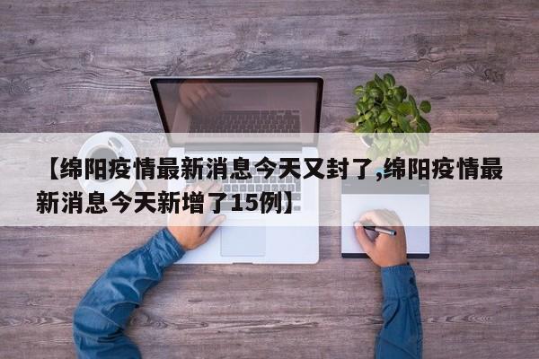 【绵阳疫情最新消息今天又封了,绵阳疫情最新消息今天新增了15例】