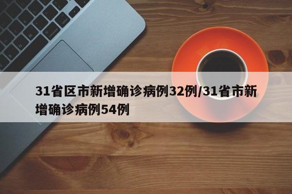 31省区市新增确诊病例32例/31省市新增确诊病例54例