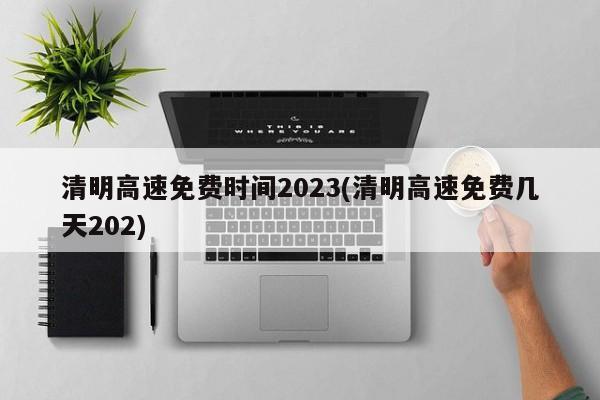 清明高速免费时间2023(清明高速免费几天202)