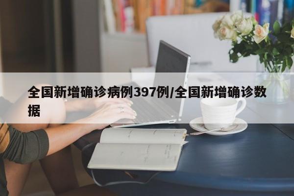 全国新增确诊病例397例/全国新增确诊数据