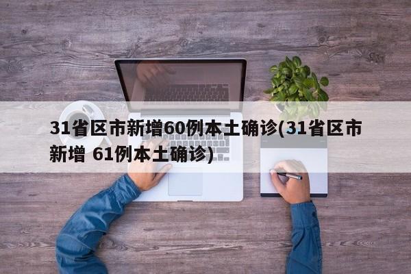 31省区市新增60例本土确诊(31省区市新增 61例本土确诊)