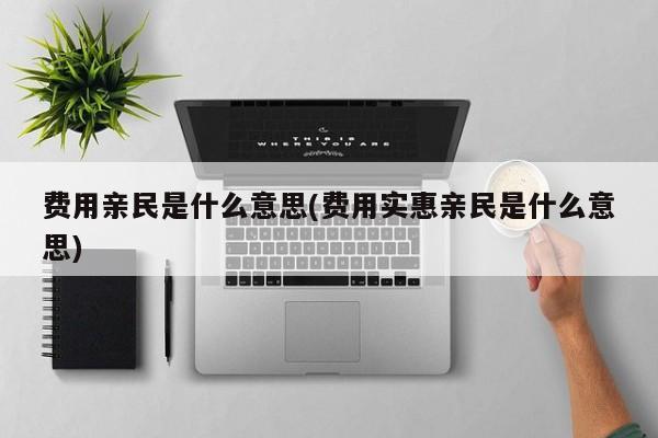 费用亲民是什么意思(费用实惠亲民是什么意思)