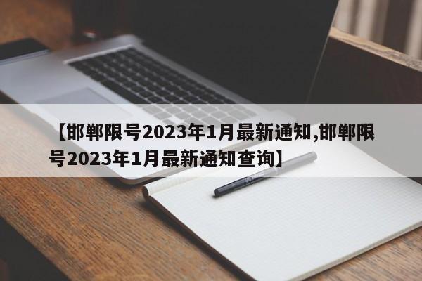 【邯郸限号2023年1月最新通知,邯郸限号2023年1月最新通知查询】