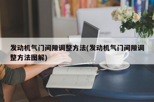 发动机气门间隙调整方法(发动机气门间隙调整方法图解)