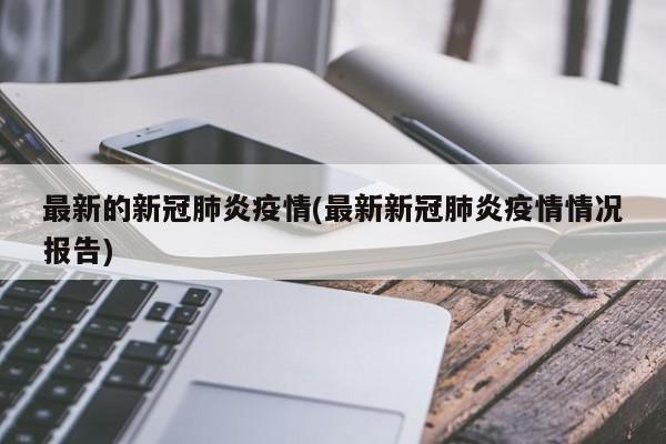 最新的新冠肺炎疫情(最新新冠肺炎疫情情况报告)