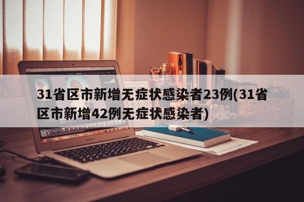 31省区市新增无症状感染者23例(31省区市新增42例无症状感染者)