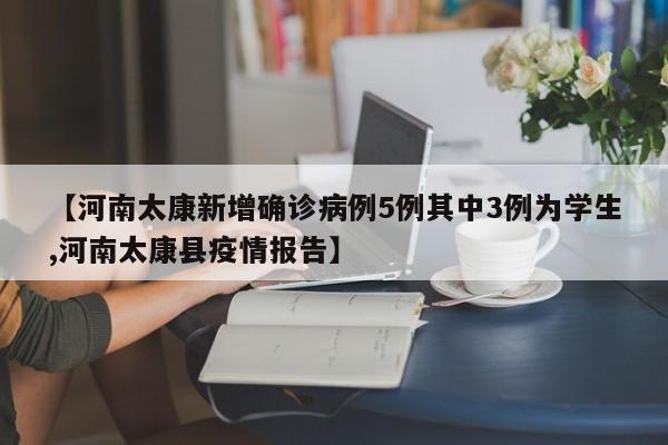 【河南太康新增确诊病例5例其中3例为学生,河南太康县疫情报告】