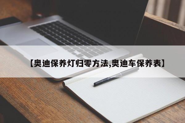 【奥迪保养灯归零方法,奥迪车保养表】