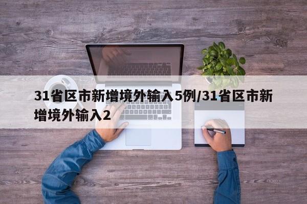 31省区市新增境外输入5例/31省区市新增境外输入2