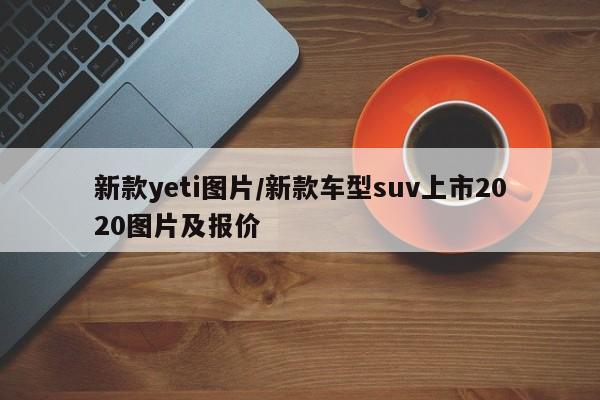 新款yeti图片/新款车型suv上市2020图片及报价