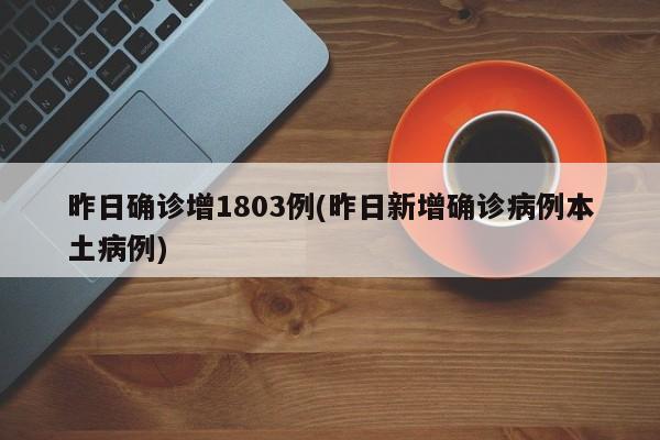 昨日确诊增1803例(昨日新增确诊病例本土病例)