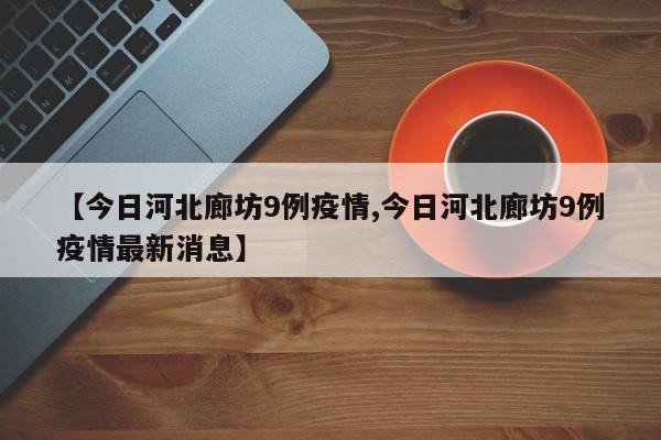 【今日河北廊坊9例疫情,今日河北廊坊9例疫情最新消息】