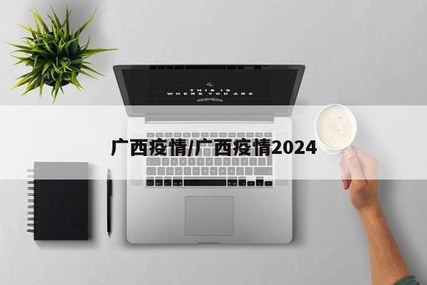 广西疫情/广西疫情2024