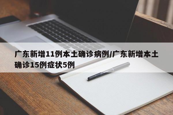 广东新增11例本土确诊病例/广东新增本土确诊15例症状5例