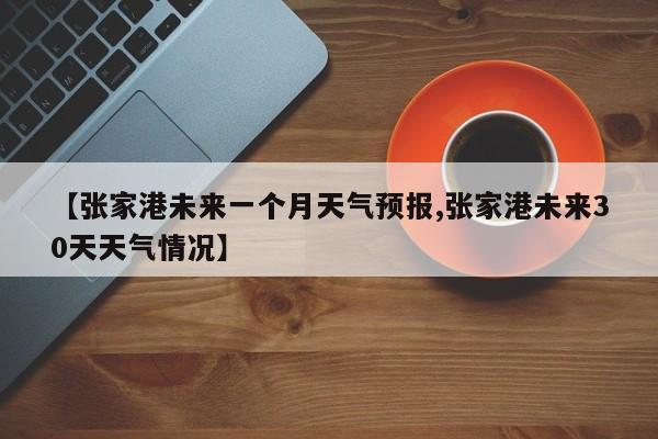 【张家港未来一个月天气预报,张家港未来30天天气情况】