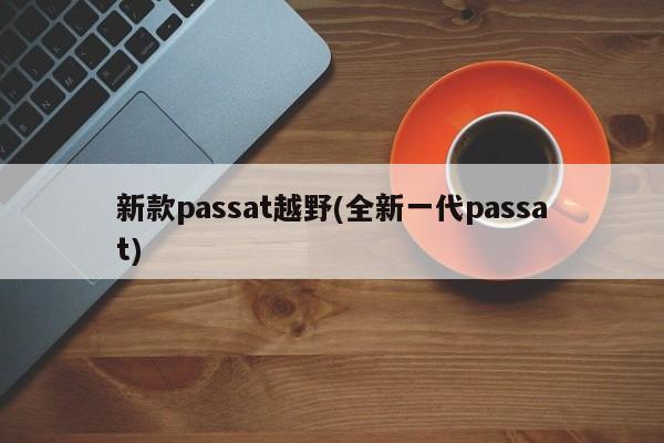 新款passat越野(全新一代passat)