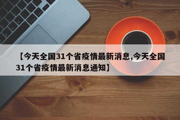 【今天全国31个省疫情最新消息,今天全国31个省疫情最新消息通知】