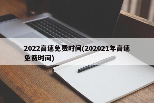 2022高速免费时间(202021年高速免费时间)