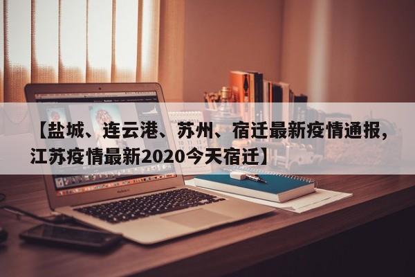 【盐城、连云港、苏州、宿迁最新疫情通报,江苏疫情最新2020今天宿迁】