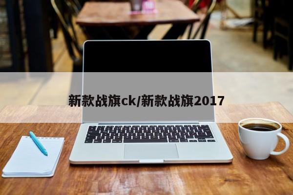 新款战旗ck/新款战旗2017