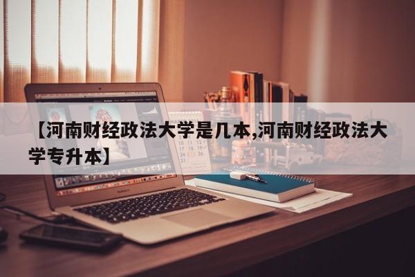 【河南财经政法大学是几本,河南财经政法大学专升本】