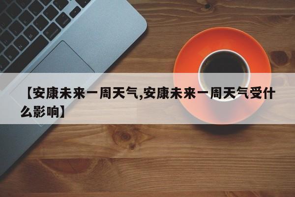 【安康未来一周天气,安康未来一周天气受什么影响】