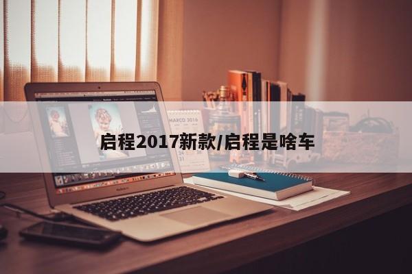 启程2017新款/启程是啥车