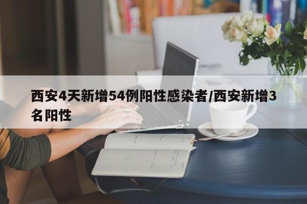 西安4天新增54例阳性感染者/西安新增3名阳性