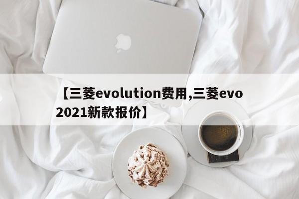 【三菱evolution费用,三菱evo2021新款报价】