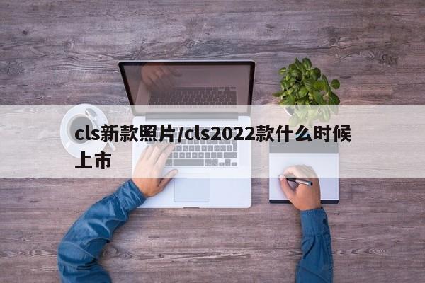 cls新款照片/cls2022款什么时候上市