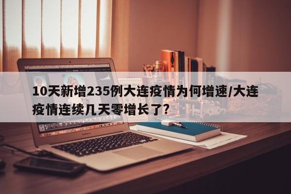 10天新增235例大连疫情为何增速/大连疫情连续几天零增长了?