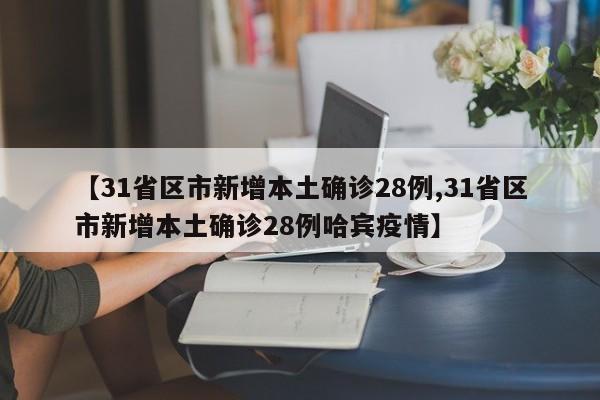 【31省区市新增本土确诊28例,31省区市新增本土确诊28例哈宾疫情】