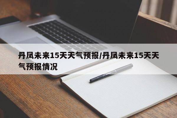 丹凤未来15天天气预报/丹凤未来15天天气预报情况