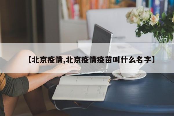 【北京疫情,北京疫情疫苗叫什么名字】