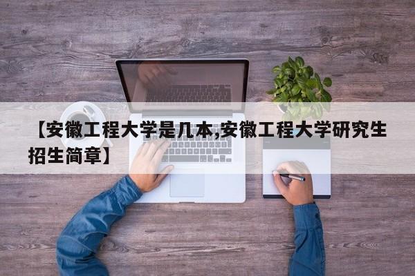 【安徽工程大学是几本,安徽工程大学研究生招生简章】