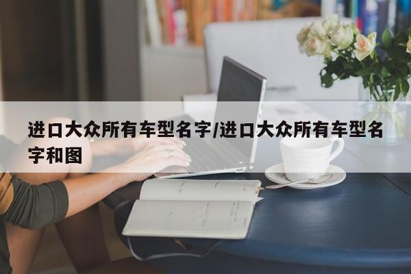 进口大众所有车型名字/进口大众所有车型名字和图