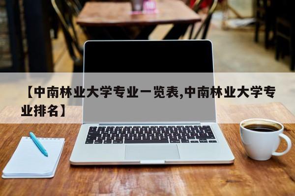 【中南林业大学专业一览表,中南林业大学专业排名】