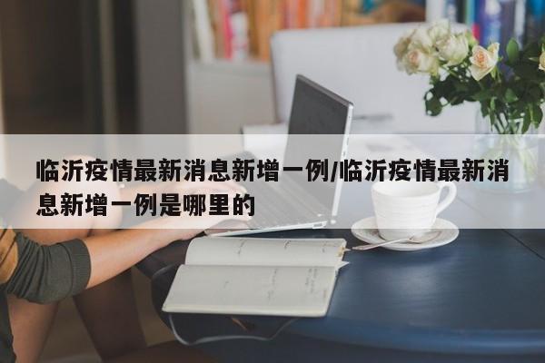 临沂疫情最新消息新增一例/临沂疫情最新消息新增一例是哪里的