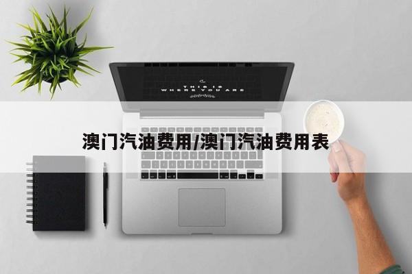 澳门汽油费用/澳门汽油费用表