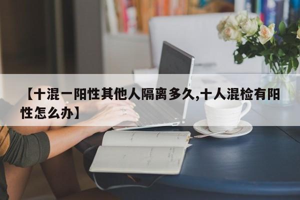 【十混一阳性其他人隔离多久,十人混检有阳性怎么办】