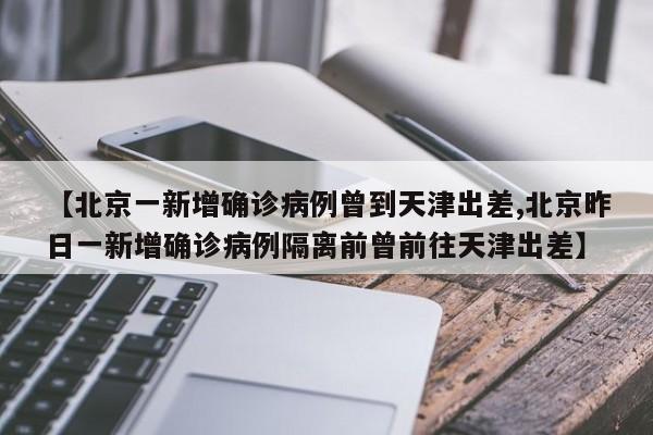 【北京一新增确诊病例曾到天津出差,北京昨日一新增确诊病例隔离前曾前往天津出差】