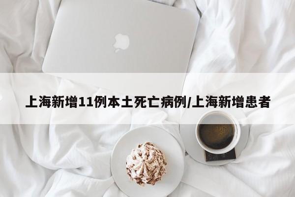 上海新增11例本土死亡病例/上海新增患者