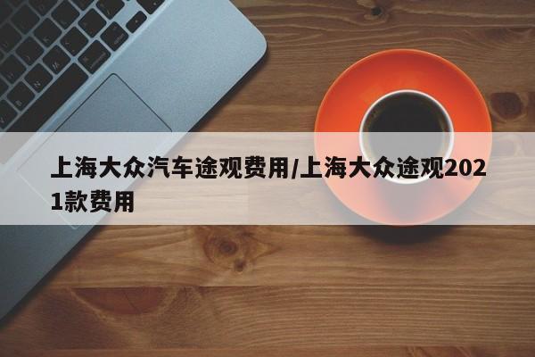 上海大众汽车途观费用/上海大众途观2021款费用