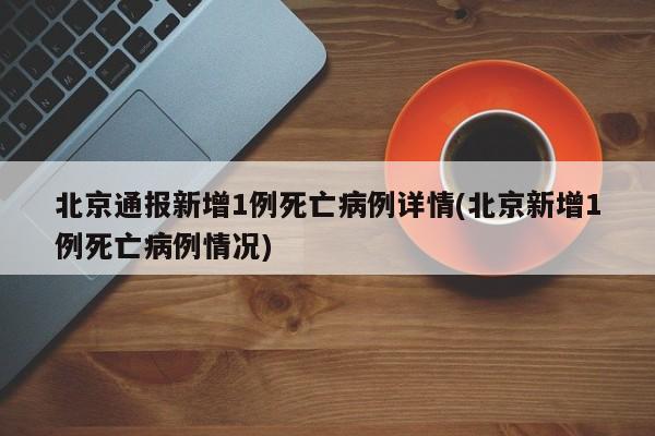 北京通报新增1例死亡病例详情(北京新增1例死亡病例情况)