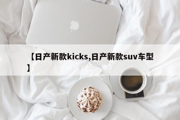 【日产新款kicks,日产新款suv车型】