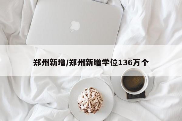 郑州新增/郑州新增学位136万个