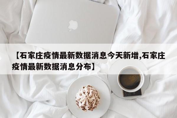 【石家庄疫情最新数据消息今天新增,石家庄疫情最新数据消息分布】