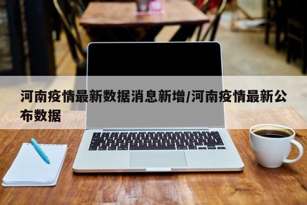 河南疫情最新数据消息新增/河南疫情最新公布数据